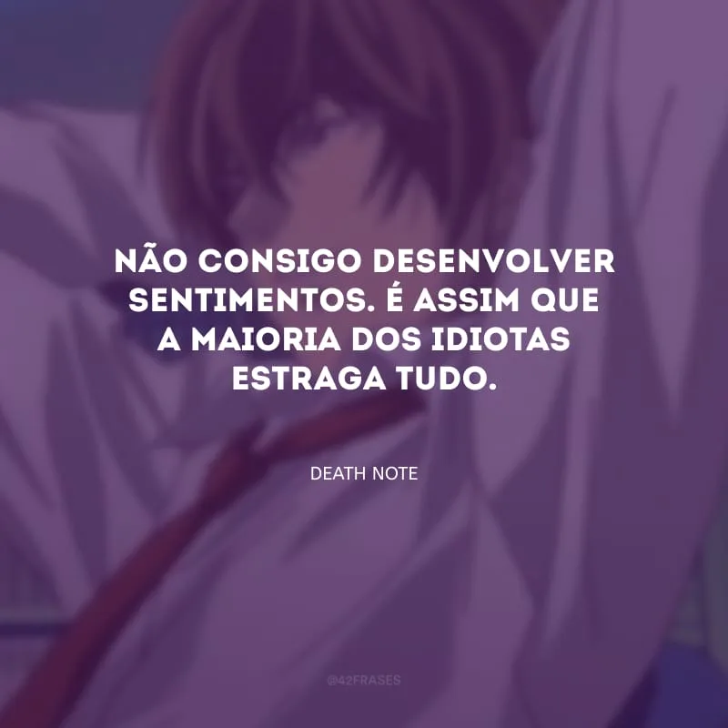 Não consigo desenvolver sentimentos. É assim que a maioria dos idiotas estraga tudo.