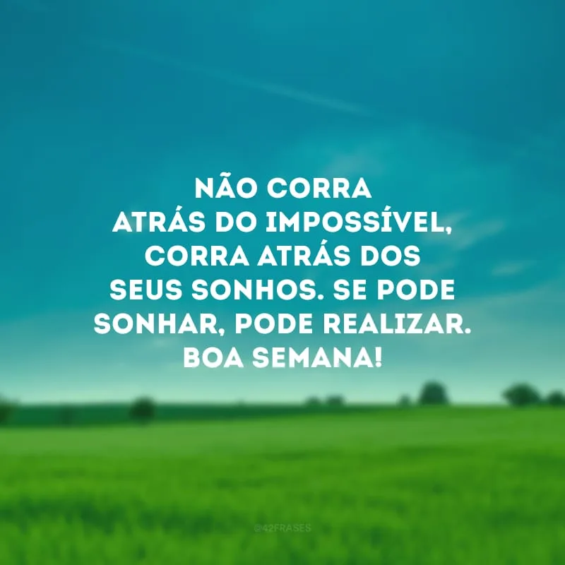 Não corra atrás do impossível, corra atrás dos seus sonhos. Se pode sonhar, pode realizar. Boa semana!