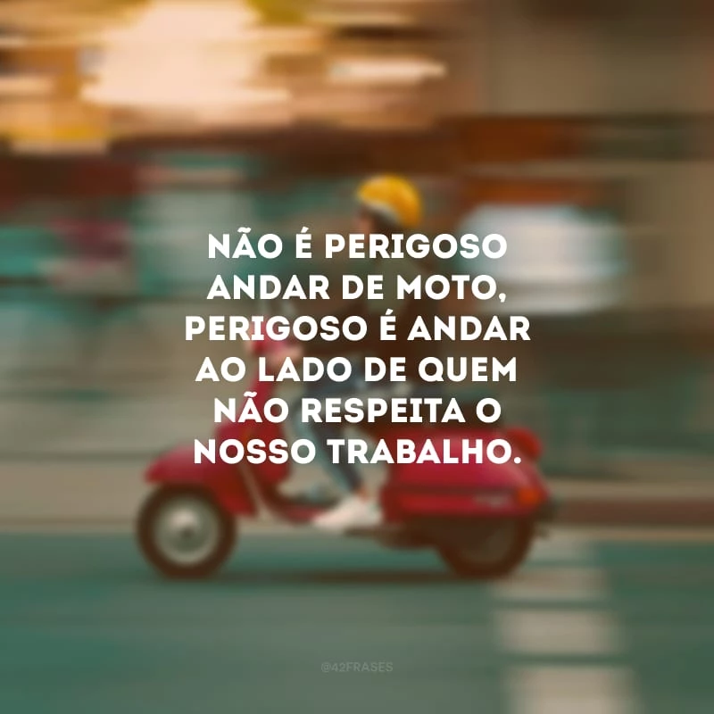 Não é perigoso andar de moto, perigoso é andar ao lado de quem não respeita o nosso trabalho.