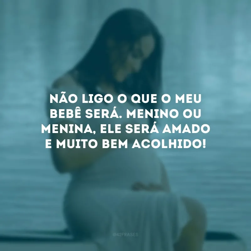 Não ligo o que o meu bebê será. Menino ou menina, ele será amado e muito bem acolhido! 