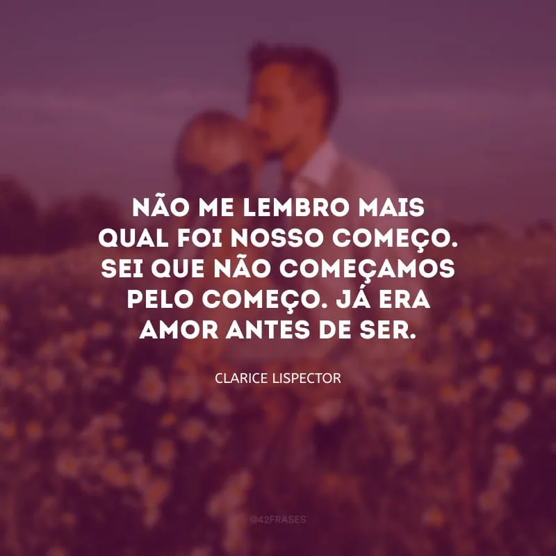 Não me lembro mais qual foi nosso começo. Sei que não começamos pelo começo. Já era amor antes de ser.