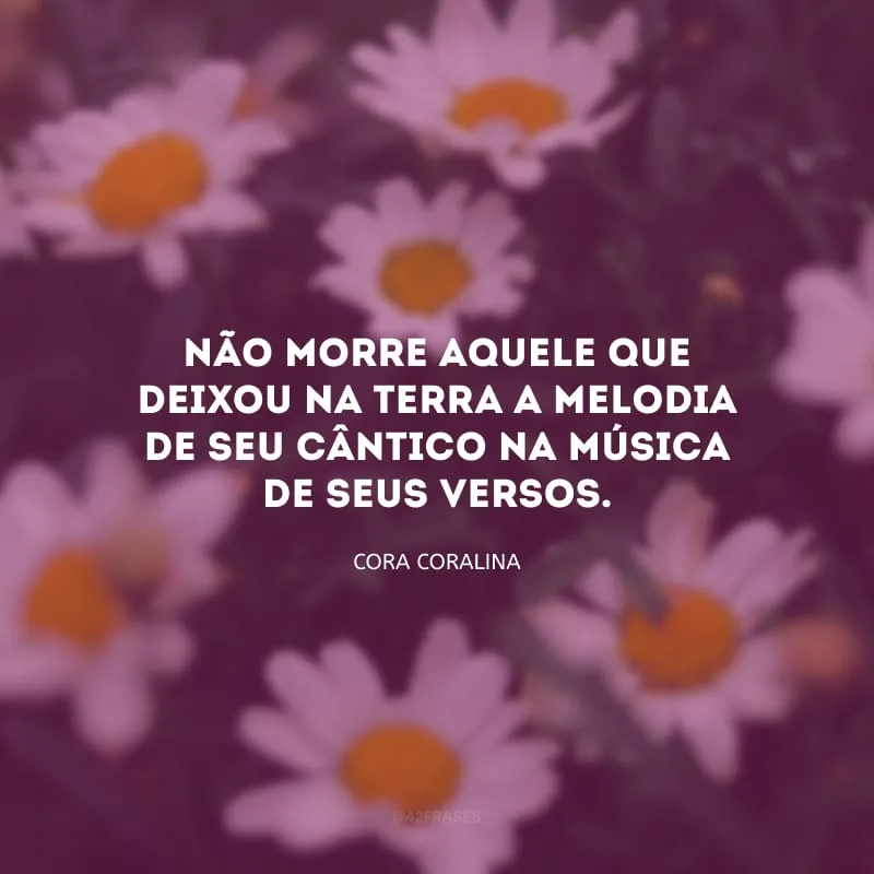 Não morre aquele que deixou na terra a melodia de seu cântico na música de seus versos.