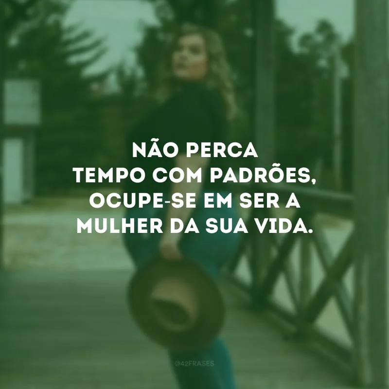 Não perca tempo com padrões, ocupe-se em ser a mulher da sua vida.
