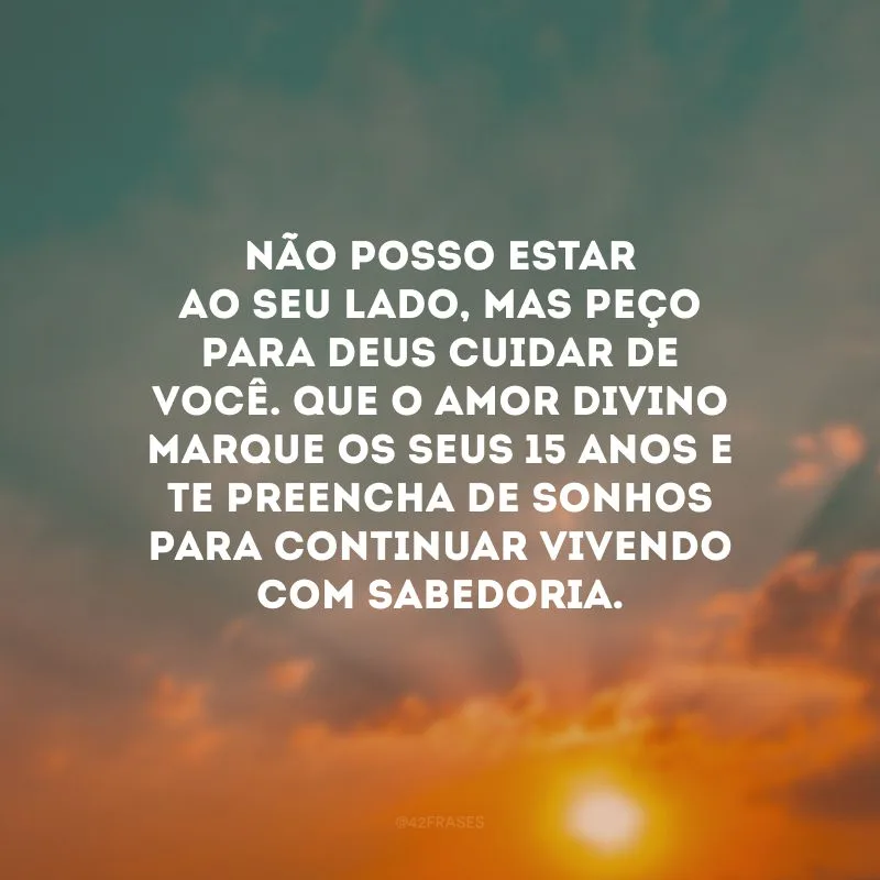 Não posso estar ao seu lado, mas peço para Deus cuidar de você. Que o amor divino marque os seus 15 anos e te preencha de sonhos para continuar vivendo com sabedoria.