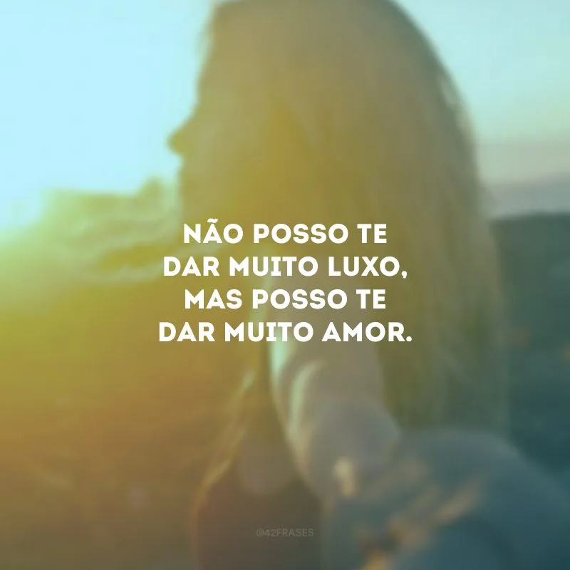 Não posso te dar muito luxo, mas posso te dar muito amor.
