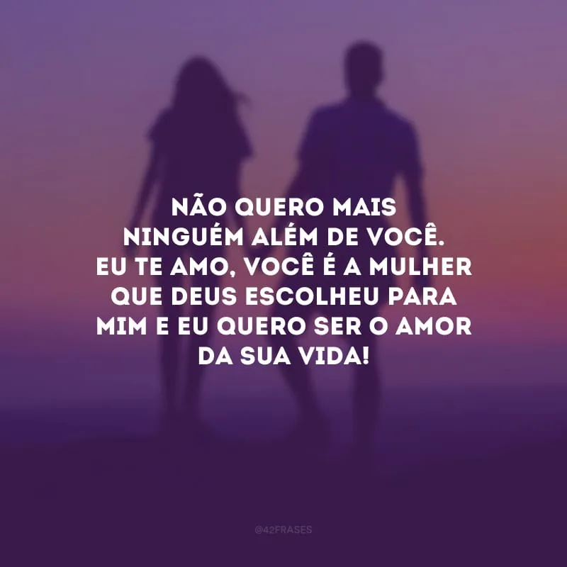 Não quero mais ninguém além de você. Eu te amo, você é a mulher que Deus escolheu para mim e eu quero ser o amor da sua vida!
