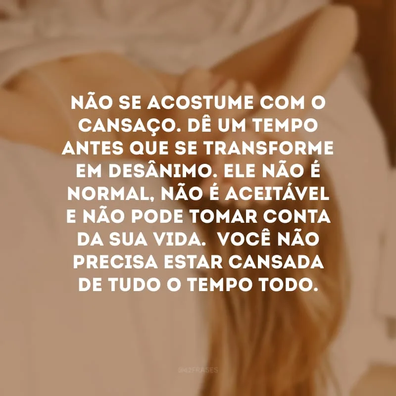 Não se acostume com o cansaço. Dê um tempo antes que se transforme em desânimo. Ele não é normal, não é aceitável e não pode tomar conta da sua vida.  Você não precisa estar cansada de tudo o tempo todo.