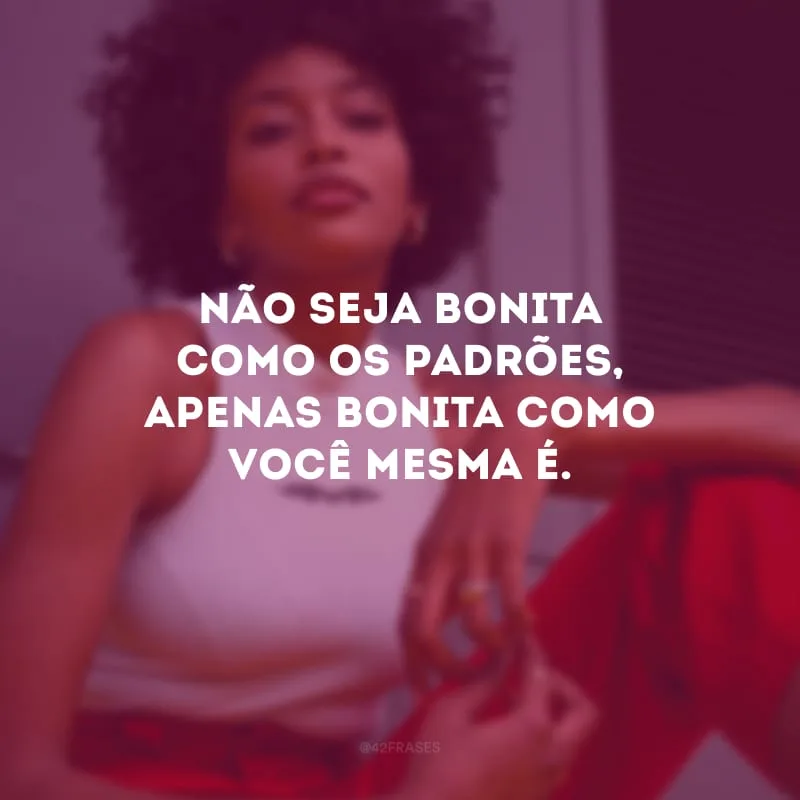 Não seja bonita como os padrões, apenas bonita como você mesma é.