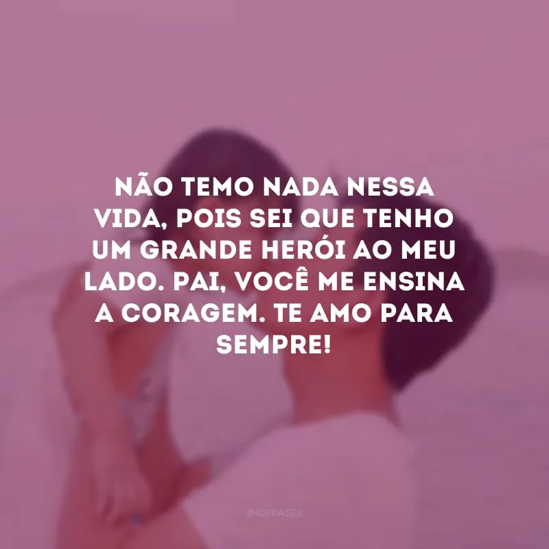 Não temo nada nessa vida, pois sei que tenho um grande herói ao meu lado. Pai, você me ensina a coragem. Te amo para sempre!