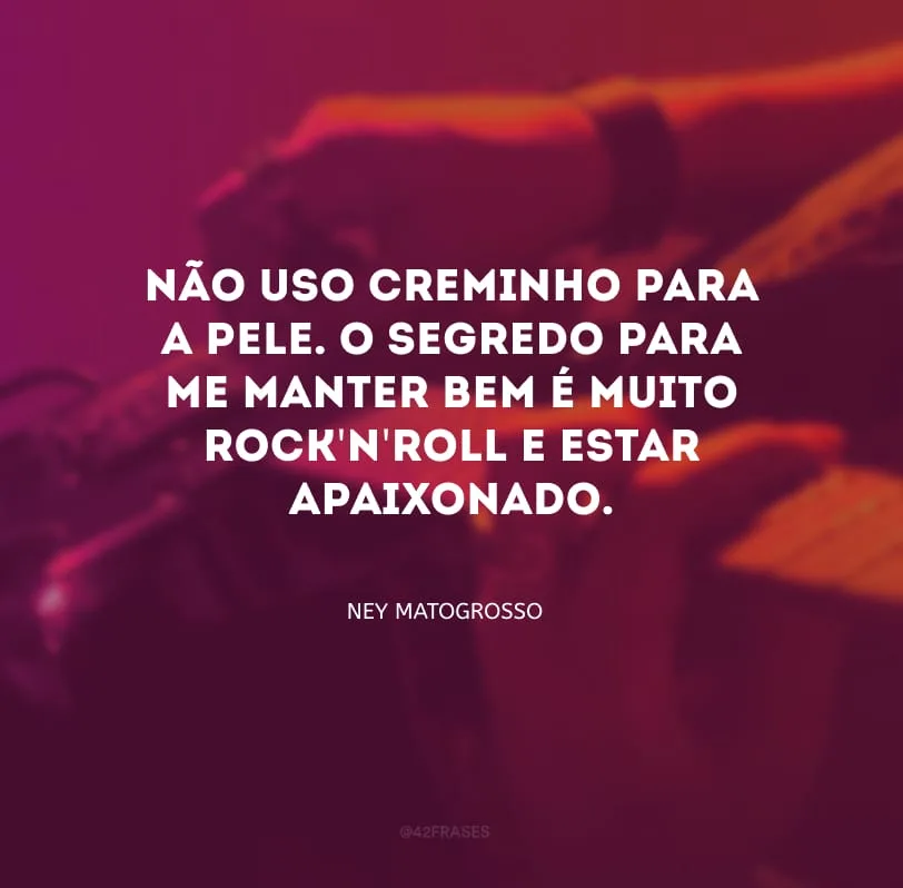 Não uso creminho para a pele. O segredo para me manter bem é muito rock\'n\'roll e estar apaixonado.