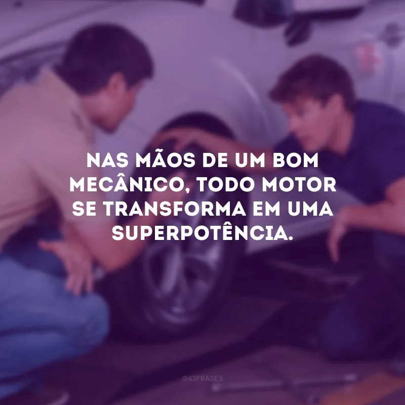 Nas mãos de um bom mecânico, todo motor se transforma em uma superpotência.