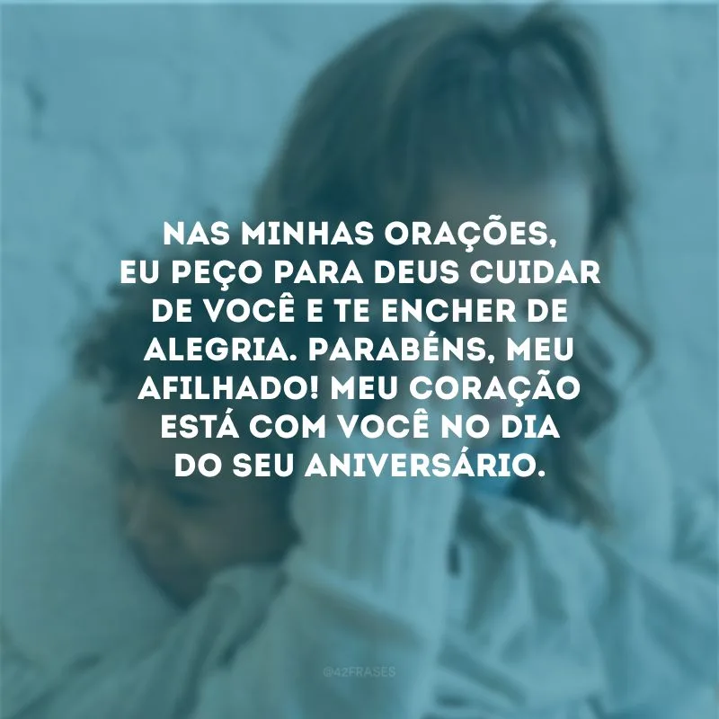 Nas minhas orações, eu peço para Deus cuidar de você e te encher de alegria. Parabéns, meu afilhado! Meu coração está com você no dia do seu aniversário.