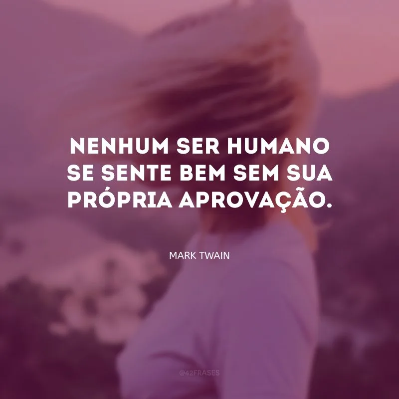 Nenhum ser humano se sente bem sem sua própria aprovação.