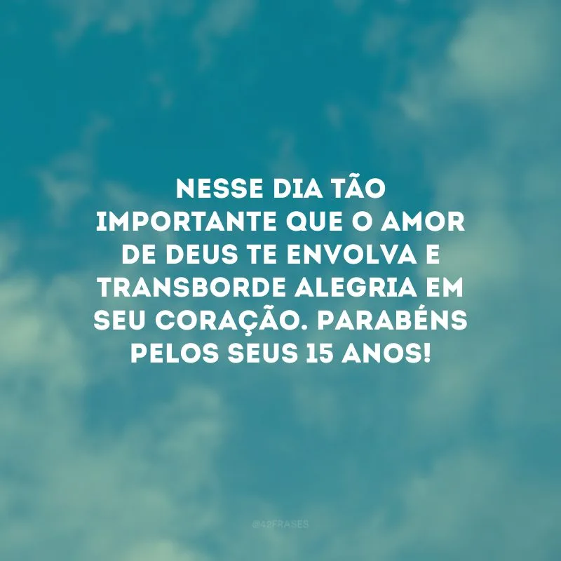 Nesse dia tão importante que o amor de Deus te envolva e transborde alegria em seu coração. Parabéns pelos seus 15 anos!