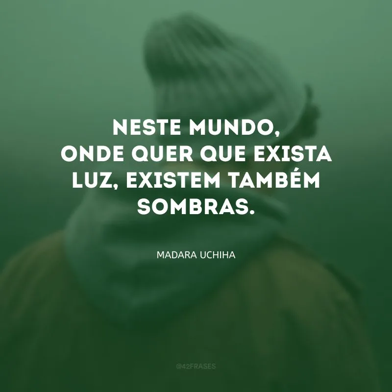 Neste mundo, onde quer que exista luz, existem também sombras. 