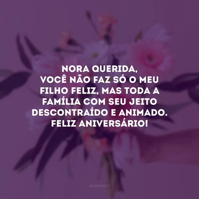Nora querida, você não faz só o meu filho feliz, mas toda a família com seu jeito descontraído e animado. Feliz aniversário!