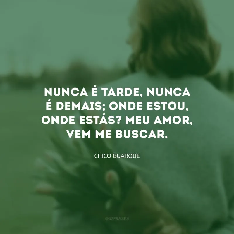 Nunca é tarde, nunca é demais; Onde estou, onde estás? Meu amor, vem me buscar.