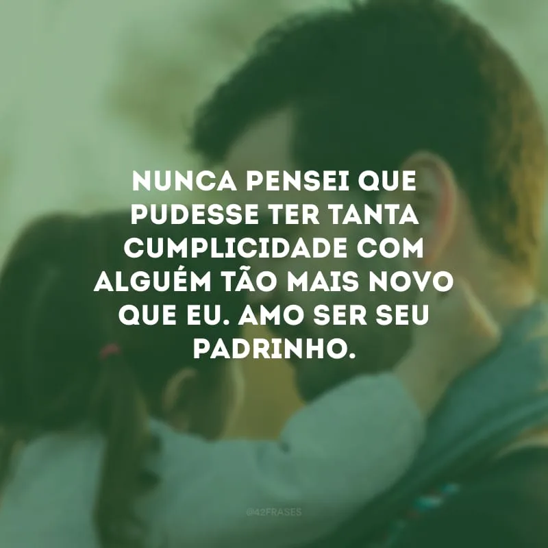 Nunca pensei que pudesse ter tanta cumplicidade com alguém tão mais novo que eu. Amo ser seu padrinho.