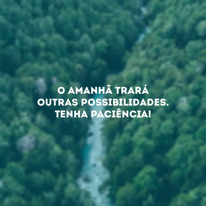 O amanhã trará outras possibilidades. Tenha paciência! 