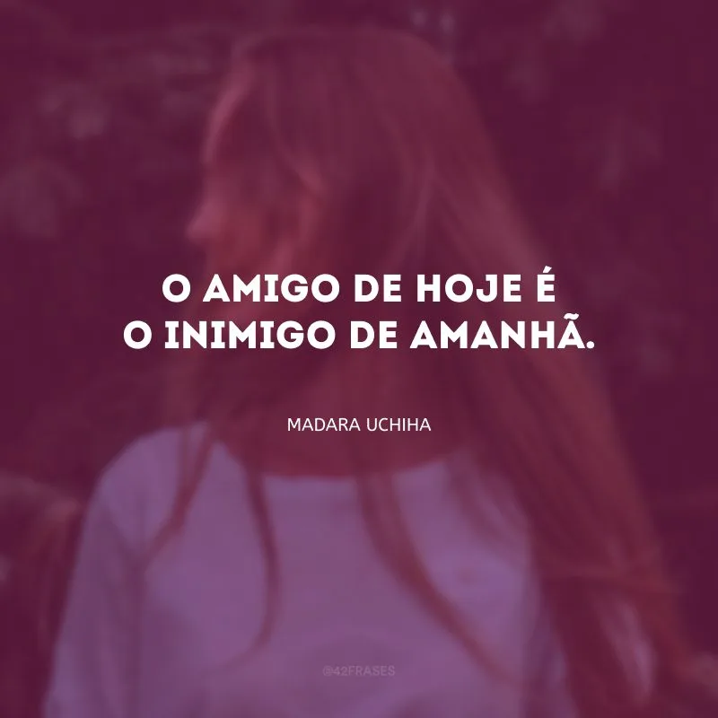 O amigo de hoje é o inimigo de amanhã.