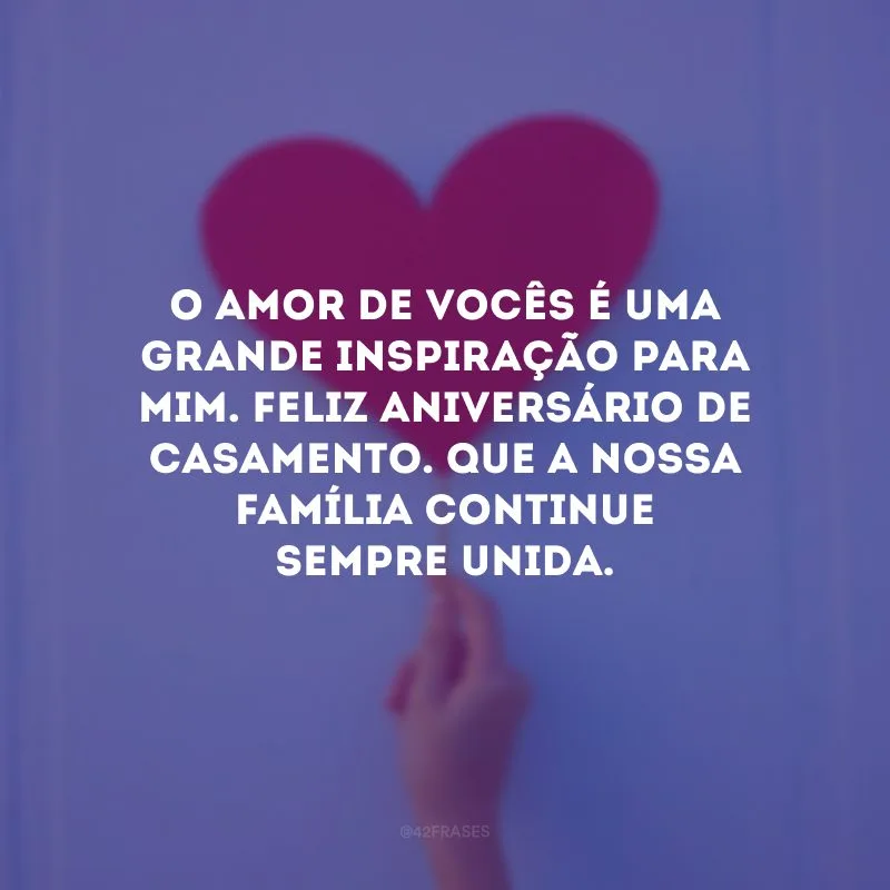 O amor de vocês é uma grande inspiração para mim. Feliz aniversário de casamento. Que a nossa família continue sempre unida.