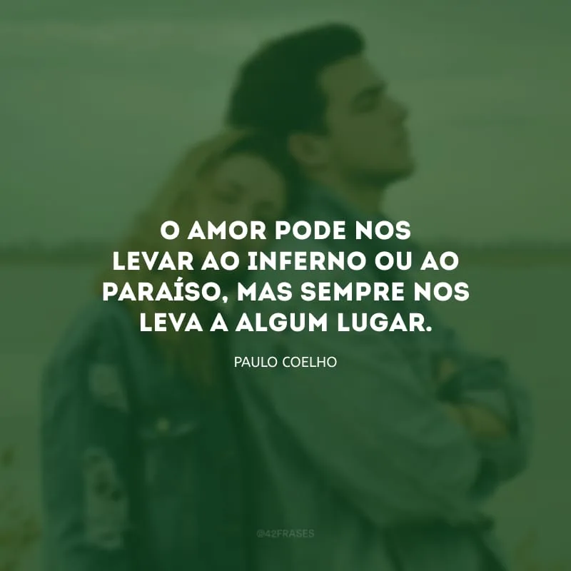 O amor pode nos levar ao inferno ou ao paraíso, mas sempre nos leva a algum lugar.