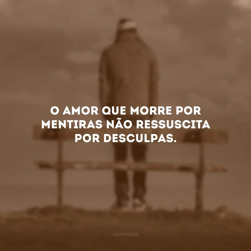 O amor que morre por mentiras não ressuscita por desculpas. 