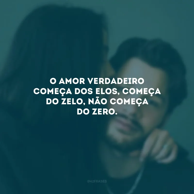O amor verdadeiro começa dos elos, começa do zelo, não começa do zero. 