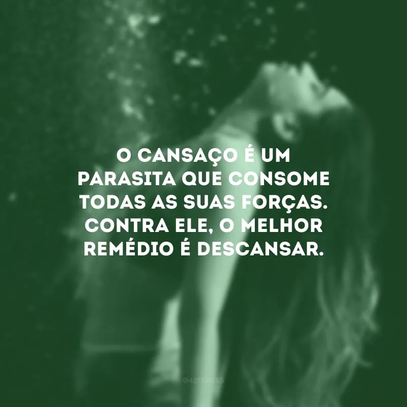 O cansaço é um parasita que consome todas as suas forças. Contra ele, o melhor remédio é descansar.