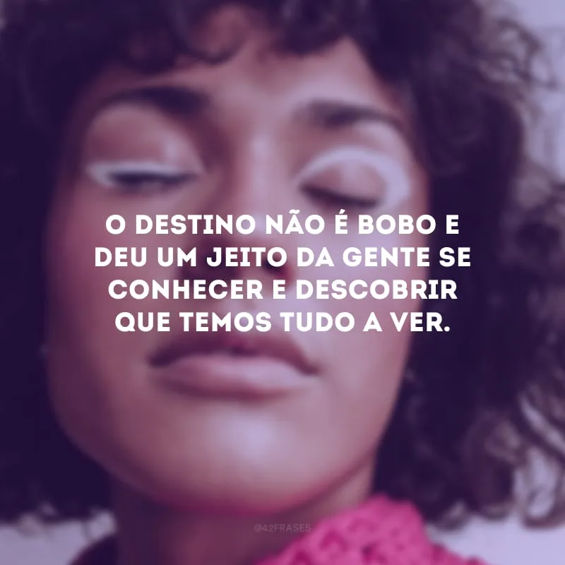 O destino não é bobo e deu um jeito da gente se conhecer e descobrir que temos tudo a ver.