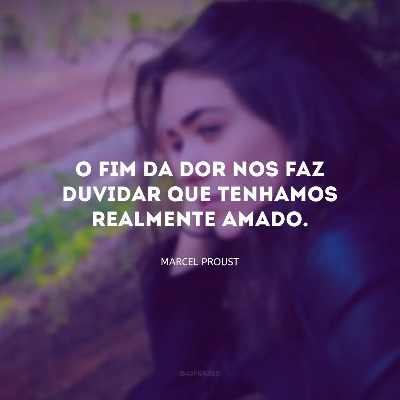O fim da dor nos faz duvidar que tenhamos realmente amado.