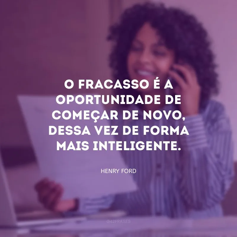 O fracasso é a oportunidade de começar de novo, dessa vez de forma mais inteligente.