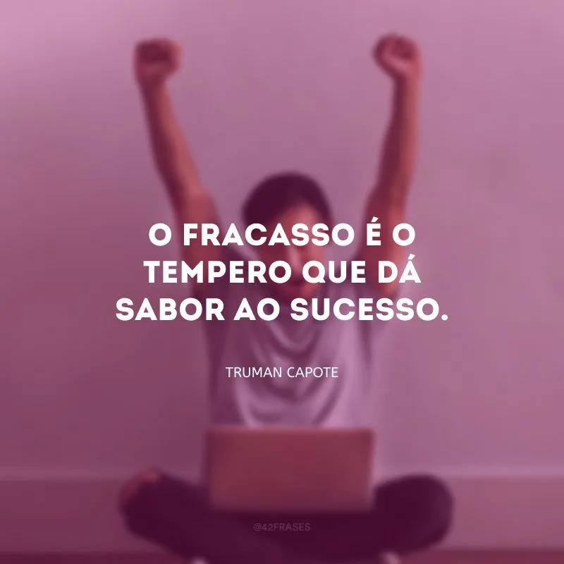 O fracasso é o tempero que dá sabor ao sucesso.