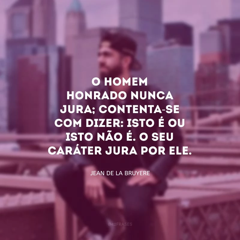 O homem honrado nunca jura; contenta-se com dizer: isto é ou isto não é. O seu caráter jura por ele.