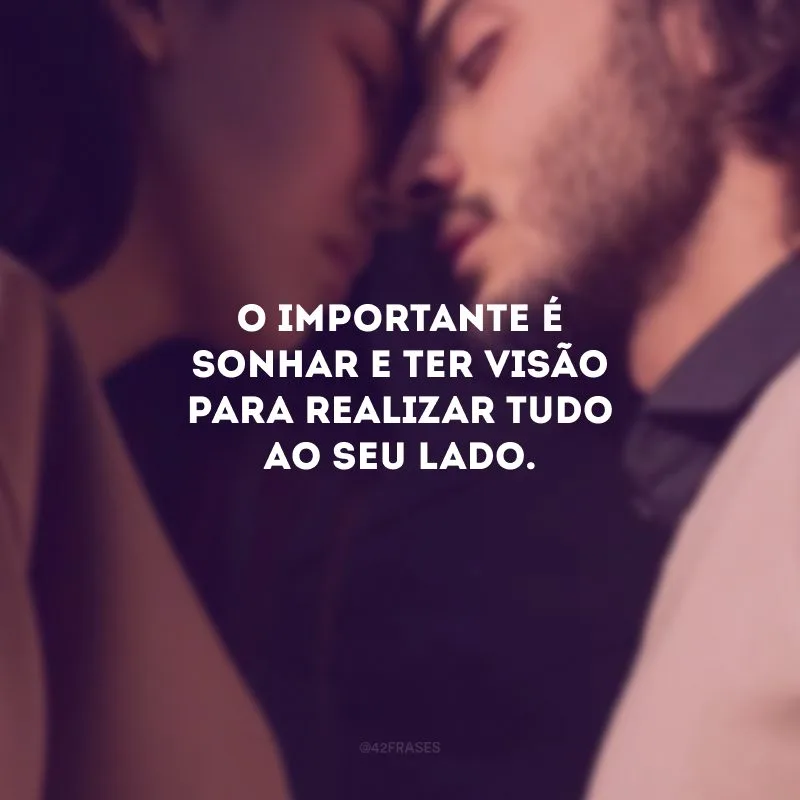 O importante é sonhar e ter visão para realizar tudo ao seu lado.