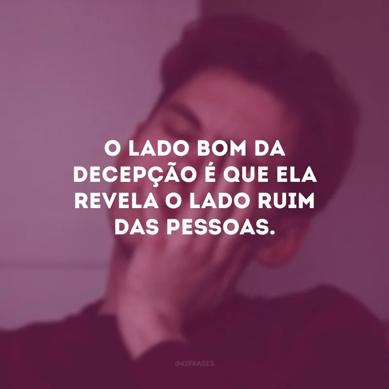 O lado bom da decepção é que ela revela o lado ruim das pessoas.