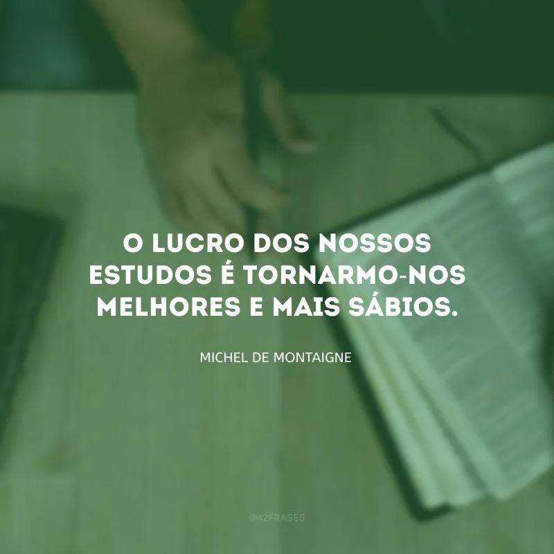 O lucro dos nossos estudos é tornarmo-nos melhores e mais sábios.