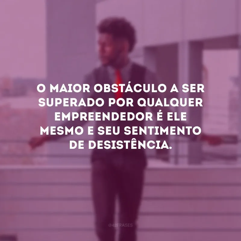 O maior obstáculo a ser superado por qualquer empreendedor é ele mesmo e seu sentimento de desistência. 