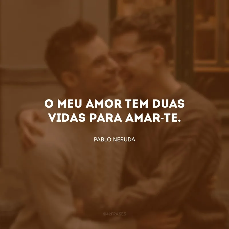 O meu amor tem duas vidas para amar-te.