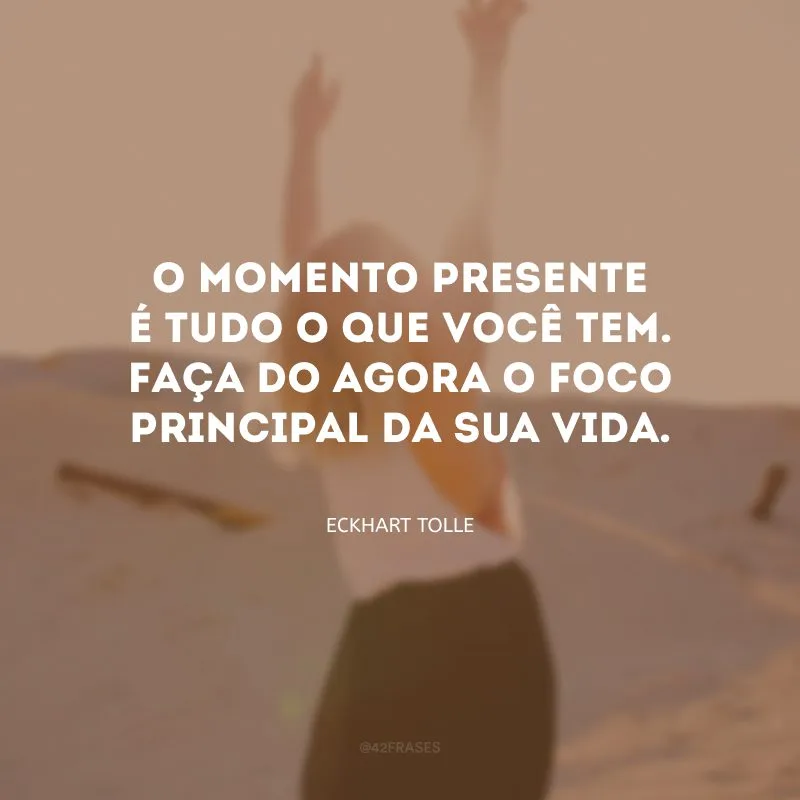 O momento presente é tudo o que você tem. Faça do agora o foco principal da sua vida.