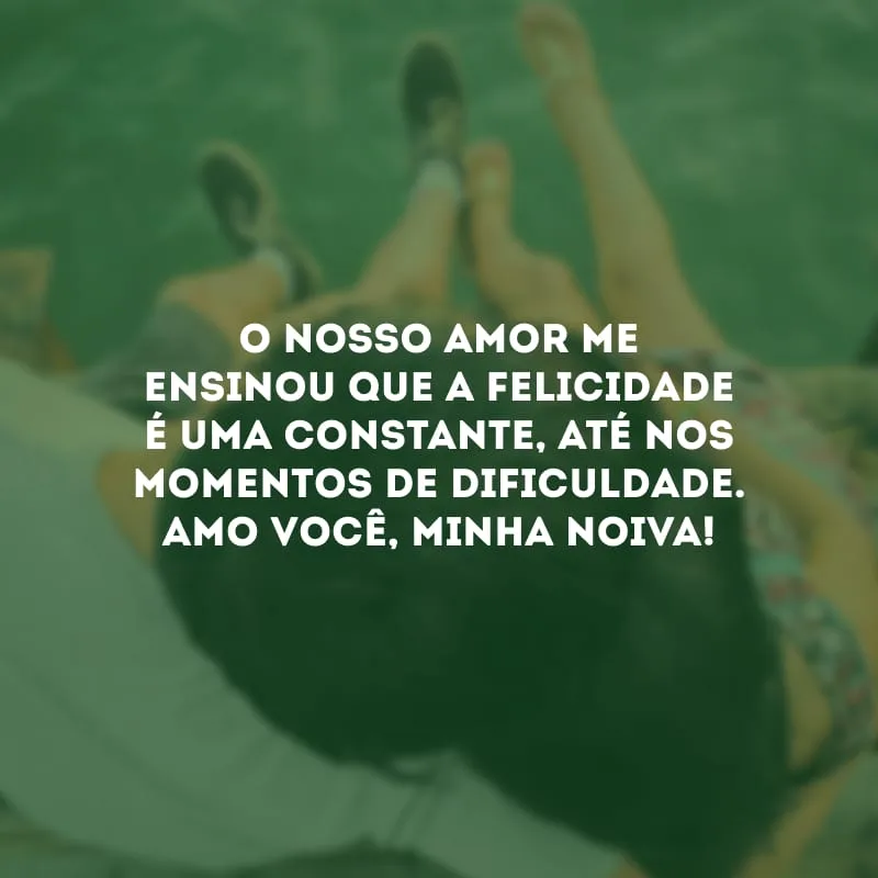 O nosso amor me ensinou que a felicidade é uma constante, até nos momentos de dificuldade. Amo você, minha noiva!
