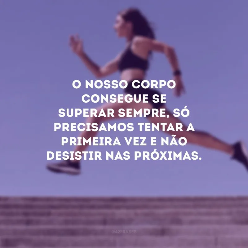 O nosso corpo consegue se superar sempre, só precisamos tentar a primeira vez e não desistir nas próximas.