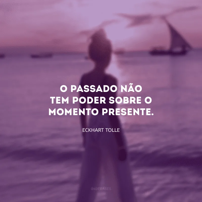 O passado não tem poder sobre o momento presente.