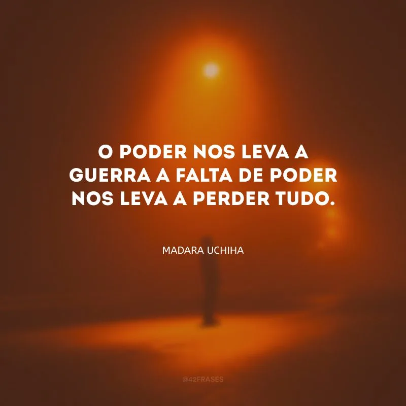 O poder nos leva a guerra a falta de poder nos leva a perder tudo.
