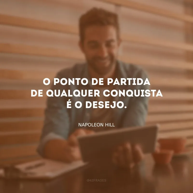 O ponto de partida de qualquer conquista é o desejo. 