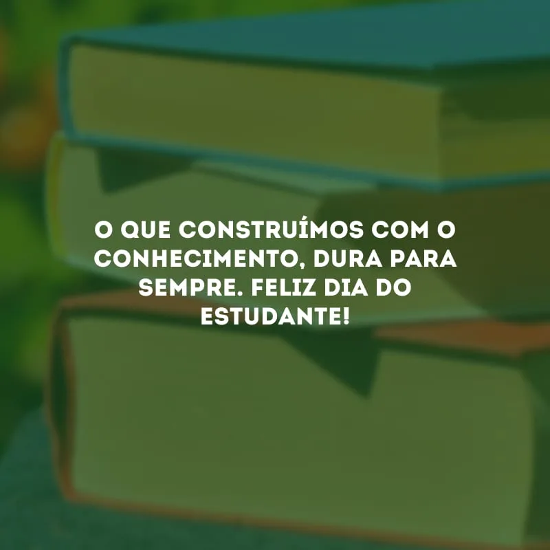 O que construímos com o conhecimento, dura para sempre. Feliz Dia do Estudante!