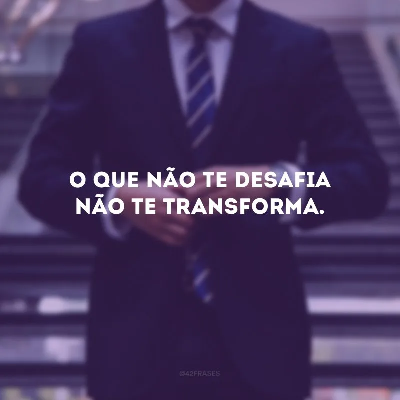 O que não te desafia não te transforma. 