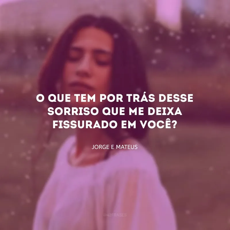 O que tem por trás desse sorriso que me deixa fissurado em você?