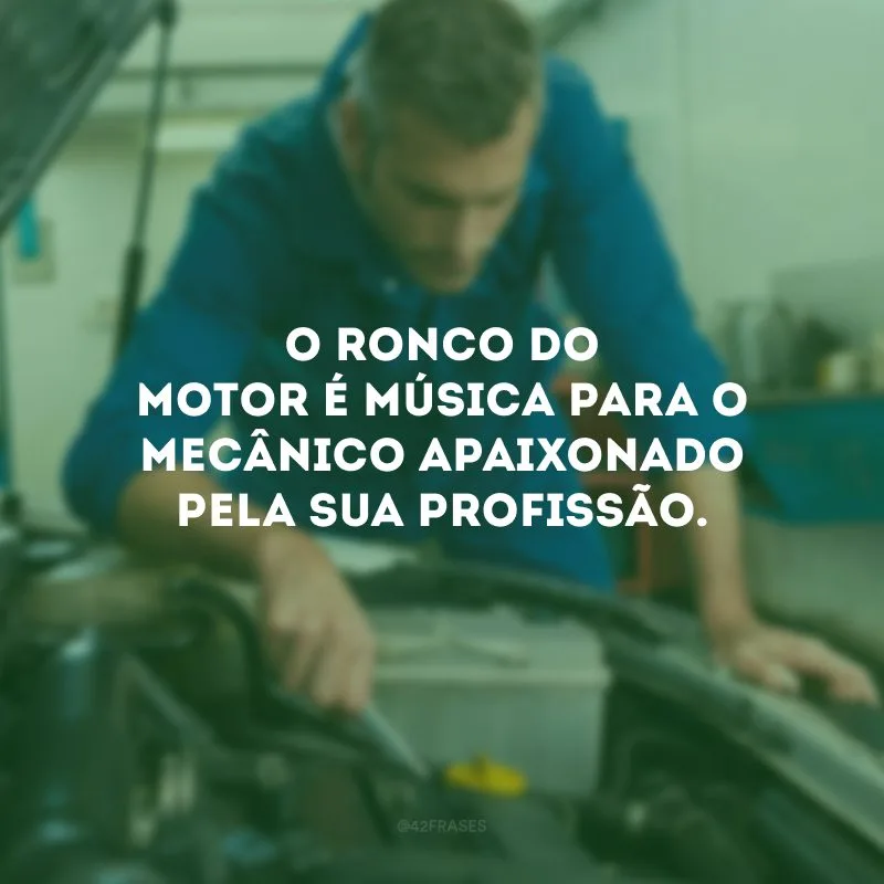 O ronco do motor é música para o mecânico apaixonado pela sua profissão.