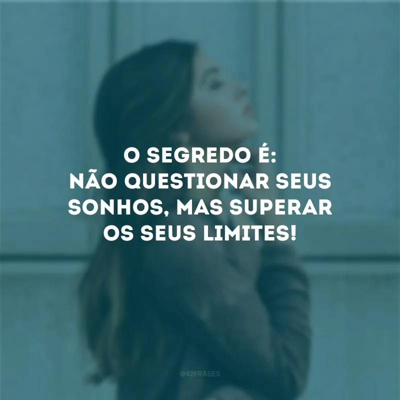 O segredo é: não questionar seus sonhos, mas superar os seus limites!